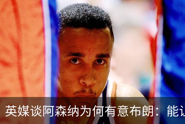 英媒谈阿森纳为何有意布朗：能让卡拉菲奥里或因卡皮耶去踢中卫